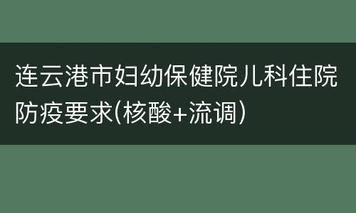 连云港市妇幼保健院儿科住院防疫要求(核酸+流调)