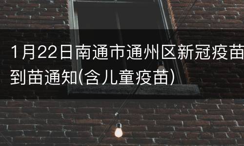 1月22日南通市通州区新冠疫苗到苗通知(含儿童疫苗)