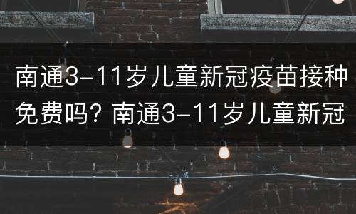 南通3-11岁儿童新冠疫苗接种免费吗? 南通3-11岁儿童新冠疫苗接种免费吗现在