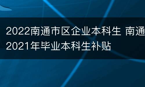 2022南通市区企业本科生 南通2021年毕业本科生补贴