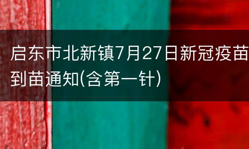 启东市北新镇7月27日新冠疫苗到苗通知(含第一针)