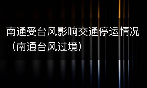 南通受台风影响交通停运情况（南通台风过境）