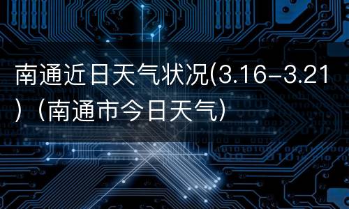 南通近日天气状况(3.16-3.21)（南通市今日天气）