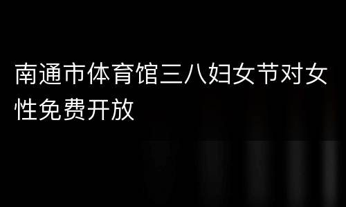 南通市体育馆三八妇女节对女性免费开放