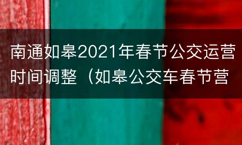 南通如皋2021年春节公交运营时间调整（如皋公交车春节营业时间）
