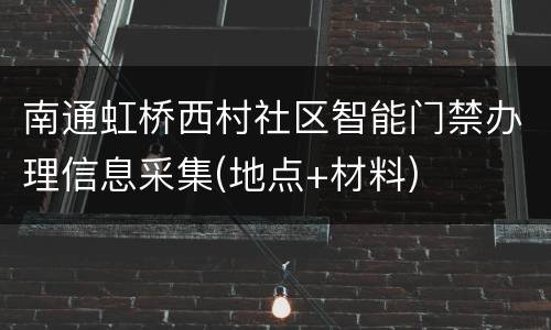 南通虹桥西村社区智能门禁办理信息采集(地点+材料)