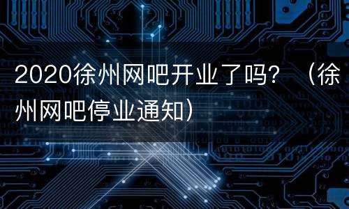 2020徐州网吧开业了吗？（徐州网吧停业通知）