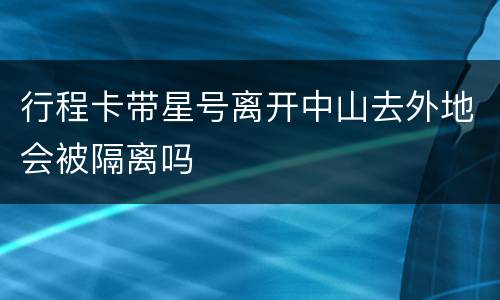 行程卡带星号离开中山去外地会被隔离吗