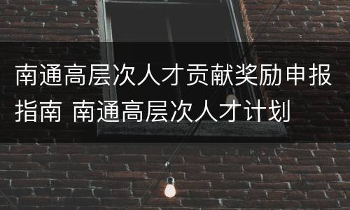 南通高层次人才贡献奖励申报指南 南通高层次人才计划