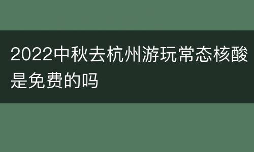 2022中秋去杭州游玩常态核酸是免费的吗