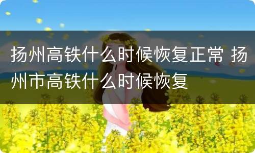 扬州高铁什么时候恢复正常 扬州市高铁什么时候恢复