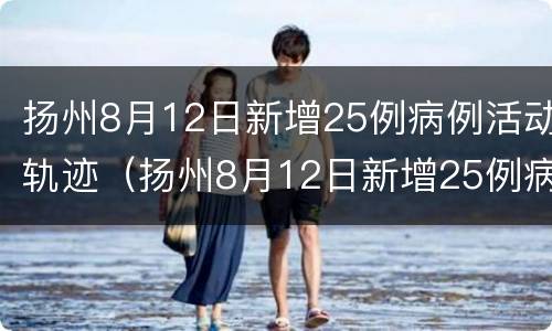 扬州8月12日新增25例病例活动轨迹（扬州8月12日新增25例病例活动轨迹公布）