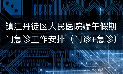 镇江丹徒区人民医院端午假期门急诊工作安排（门诊+急诊）