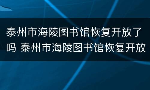 泰州市海陵图书馆恢复开放了吗 泰州市海陵图书馆恢复开放了吗今天