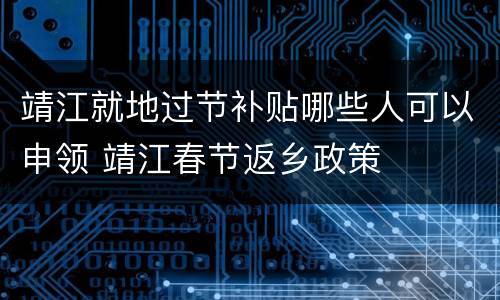 靖江就地过节补贴哪些人可以申领 靖江春节返乡政策