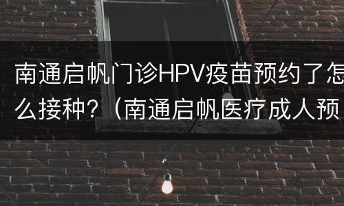 南通启帆门诊HPV疫苗预约了怎么接种?（南通启帆医疗成人预防接种门诊电话）
