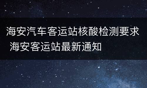 海安汽车客运站核酸检测要求 海安客运站最新通知