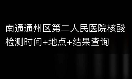 南通通州区第二人民医院核酸检测时间+地点+结果查询