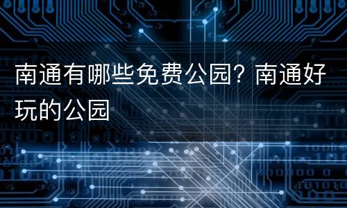 南通有哪些免费公园? 南通好玩的公园