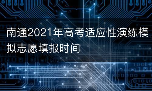 南通2021年高考适应性演练模拟志愿填报时间