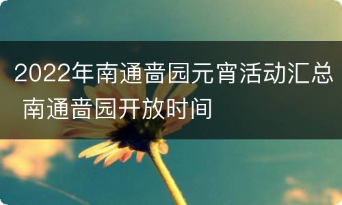 2022年南通啬园元宵活动汇总 南通啬园开放时间