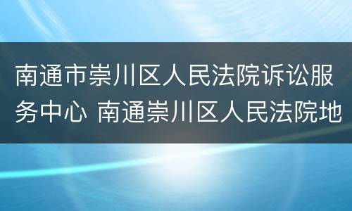 南通市崇川区人民法院诉讼服务中心 南通崇川区人民法院地址