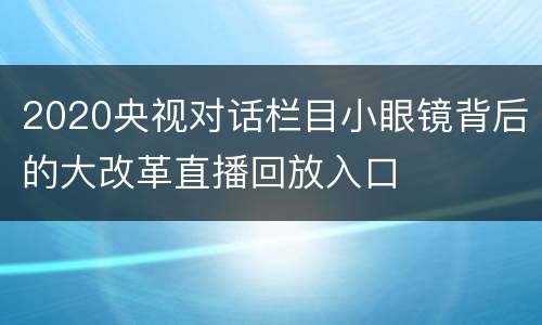 2020央视对话栏目小眼镜背后的大改革直播回放入口