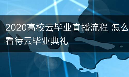 2020高校云毕业直播流程 怎么看待云毕业典礼