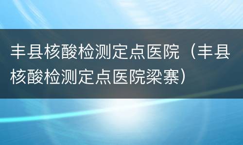 丰县核酸检测定点医院（丰县核酸检测定点医院梁寨）