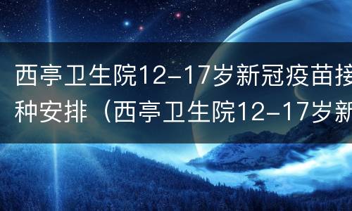 西亭卫生院12-17岁新冠疫苗接种安排（西亭卫生院12-17岁新冠疫苗接种安排表）