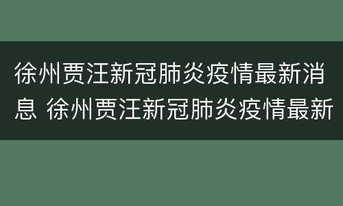 徐州贾汪新冠肺炎疫情最新消息 徐州贾汪新冠肺炎疫情最新消息今天