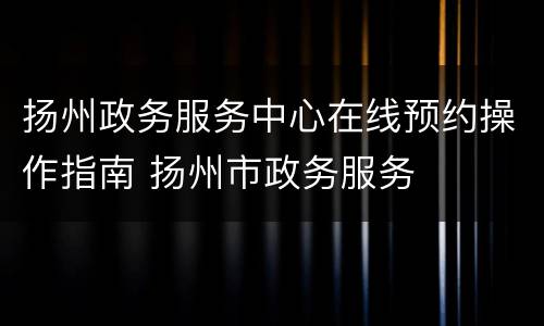 扬州政务服务中心在线预约操作指南 扬州市政务服务