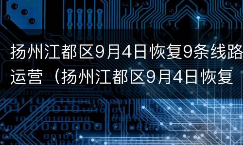 扬州江都区9月4日恢复9条线路运营（扬州江都区9月4日恢复9条线路运营情况）