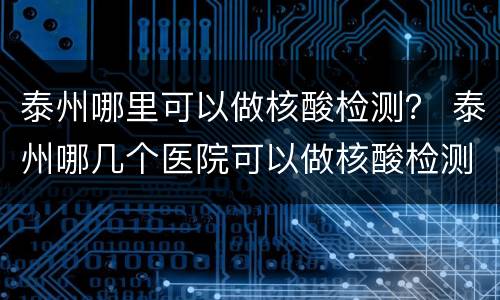 泰州哪里可以做核酸检测？ 泰州哪几个医院可以做核酸检测