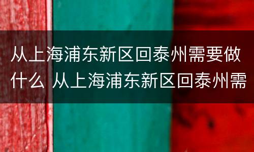 从上海浦东新区回泰州需要做什么 从上海浦东新区回泰州需要做什么防疫