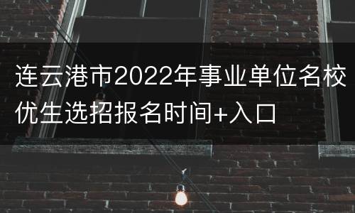 连云港市2022年事业单位名校优生选招报名时间+入口