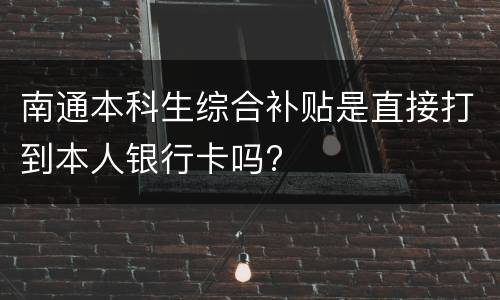 南通本科生综合补贴是直接打到本人银行卡吗?