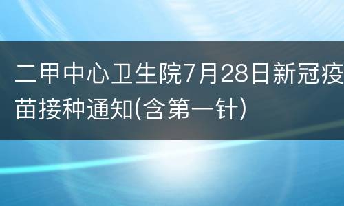 二甲中心卫生院7月28日新冠疫苗接种通知(含第一针)
