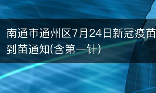 南通市通州区7月24日新冠疫苗到苗通知(含第一针)
