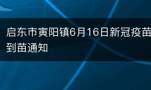 启东市寅阳镇6月16日新冠疫苗到苗通知