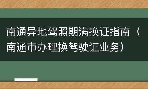 南通异地驾照期满换证指南（南通市办理换驾驶证业务）