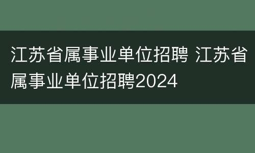 江苏省属事业单位招聘 江苏省属事业单位招聘2024