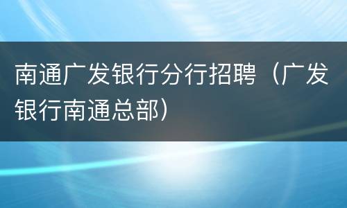 南通广发银行分行招聘（广发银行南通总部）