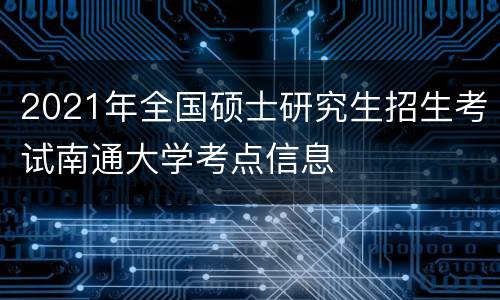 2021年全国硕士研究生招生考试南通大学考点信息