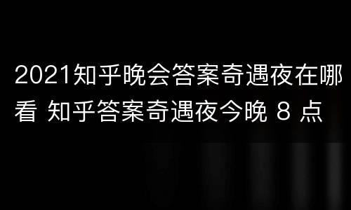 2021知乎晚会答案奇遇夜在哪看 知乎答案奇遇夜今晚 8 点正式开播,你最期待谁?