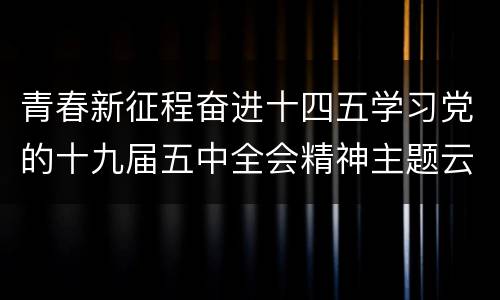 青春新征程奋进十四五学习党的十九届五中全会精神主题云团课直播入口+回放入口
