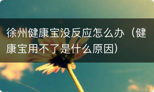 徐州健康宝没反应怎么办（健康宝用不了是什么原因）