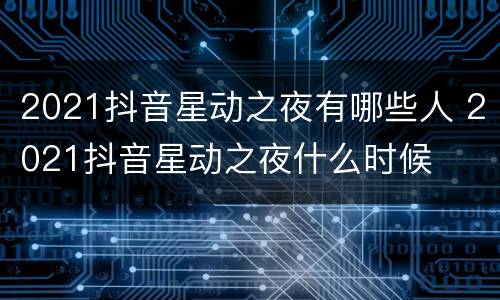 2021抖音星动之夜有哪些人 2021抖音星动之夜什么时候