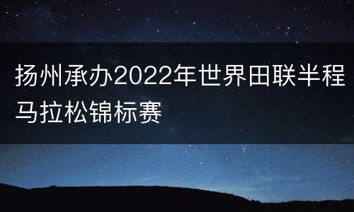 扬州承办2022年世界田联半程马拉松锦标赛