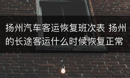 扬州汽车客运恢复班次表 扬州的长途客运什么时候恢复正常